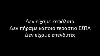Δεν είχαμε κεφάλαια
Δεν πήραμε κάποιο τεράστιο ΕΣΠΑ
Δεν είχαμε επενδυτές
 