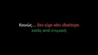 Κοινώς… δεν είχα κάτι ιδιαίτερο
εκτός από επιμονή
 