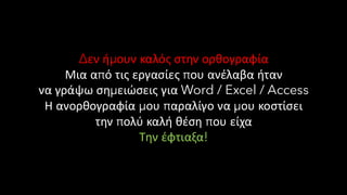 Δεν ήμουν καλός στην ορθογραφία
Μια από τις εργασίες που ανέλαβα ήταν
να γράψω σημειώσεις για Word / Excel / Access
Η ανορθογραφία μου παραλίγο να μου κοστίσει
την πολύ καλή θέση που είχα
Την έφτιαξα!
 