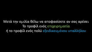 Μετά την ομιλία θέλω να αποφασίσετε αν σας αρέσει
Το προφίλ ενός επιχειρηματία
ή το προφίλ ενός πολύ εξειδικευμένου υπαλλήλου
 