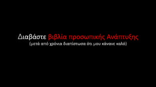 Διαβάστε βιβλία προσωπικής Ανάπτυξης
(μετά από χρόνια διαπίστωσα ότι μου κάνανε καλό)
 