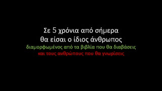 Σε 5 χρόνια από σήμερα
θα είσαι ο ίδιος άνθρωπος
διαμορφωμένος από τα βιβλία που θα διαβάσεις
και τους ανθρώπους που θα γνωρίσεις
 