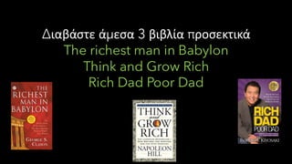Διαβάστε άμεσα 3 βιβλία προσεκτικά
The richest man in Babylon
Think and Grow Rich
Rich Dad Poor Dad
 