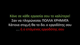 Κάνε σε κάθε εργασία σου το καλύτερο!
Σαν να πληρώνεσαι ΠΟΛΛΑ ΧΡΗΜΑΤΑ
Κάποια στιγμή θα το δει ο εργοδότης σου
… ή ο επόμενος εργοδότης σου
 