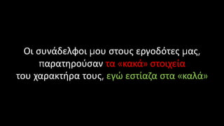 Οι συνάδελφοι μου στους εργοδότες μας,
παρατηρούσαν τα «κακά» στοιχεία
του χαρακτήρα τους, εγώ εστίαζα στα «καλά»
 