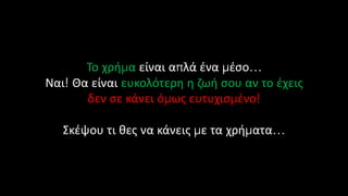 Το χρήμα είναι απλά ένα μέσο…
Ναι! Θα είναι ευκολότερη η ζωή σου αν το έχεις
δεν σε κάνει όμως ευτυχισμένο!
Σκέψου τι θες να κάνεις με τα χρήματα…
 