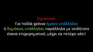 Σημαντικό:
Για πολλά χρόνια ήμουν υπάλληλος
ή δημόσιος υπάλληλος παράλληλα με οτιδήποτε
έκανα επιχειρηματικό, μέχρι να πετύχει κάτι!
 
