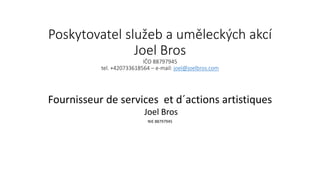 Poskytovatel služeb a uměleckých akcí
Joel Bros
IČO 88797945
tel. +420733618564 – e-mail: joel@joelbros.com
Fournisseur de services et d´actions artistiques
Joel Bros
NIE 88797945
 