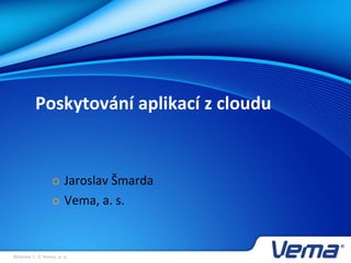 Stránka 1, © Vema, a. s.
Poskytování aplikací z cloudu
 Jaroslav Šmarda
 Vema, a. s.
 