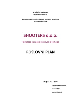 SVEU?ILI?TE U ZAGREBU
EKONOMSKI FAKULTET
PREDDIPLOMSKI SVEU?ILI?NI STUDIJ POSLOVNE EKONOMIJE
CENTAR KOPRIVNICA
SHOOTERS d.o.o.
Poduze?e za ru?no oslikavanje tenisica
POSLOVNI PLAN
Grupa: ZIG - ZAG
Zvijezdana Bogdanovi?
Gordan ?i?ak
Antun Markovi?
 