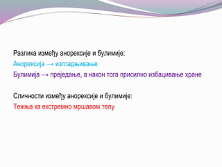 Разлика између анорексије и булимије:
Анорексија → изгладњивање
Булимија → преједање, а након тога присилно избацивање хране
Сличности између анорексије и булимије:
Тежња ка екстремно мршавом телу
 