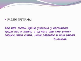  РАД ПО ГРУПАМА:
Све шт о пут ем хране унесемо у организам
гради нас и мења, а од т ога шт о смо унели
зависи наша снага, наше здравље и наш живот .
Хипократ
 
