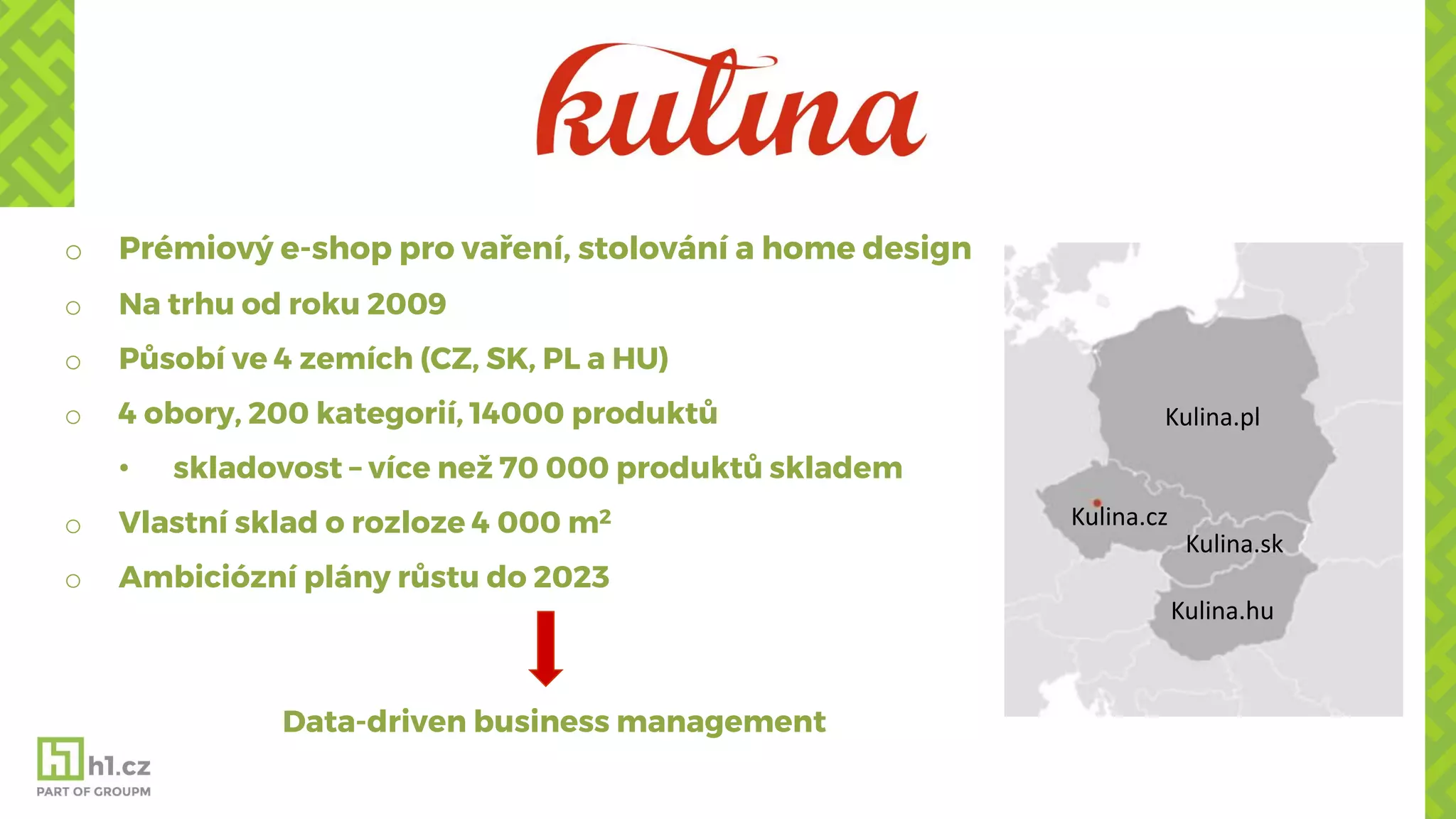 o Prémiový e-shop pro vaření, stolování a home design
o Na trhu od roku 2009
o Působí ve 4 zemích (CZ, SK, PL a HU)
o 4 obory, 200 kategorií, 14000 produktů
• skladovost – více než 70 000 produktů skladem
o Vlastní sklad o rozloze 4 000 m2
o Ambiciózní plány růstu do 2023
Data-driven business management
Kulina.pl
Kulina.hu
Kulina.sk
Kulina.cz
 