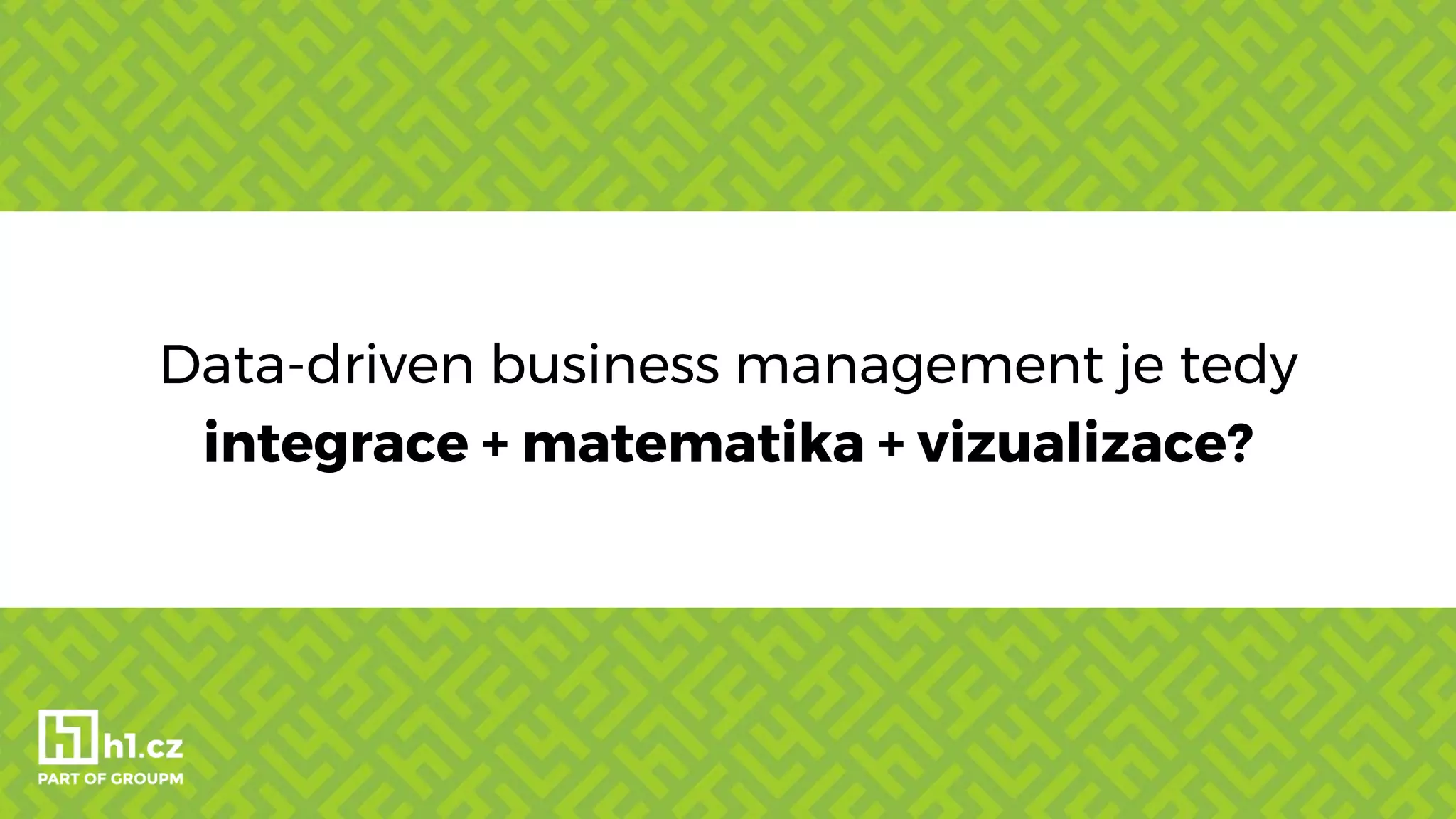 Data-driven business management je tedy
integrace + matematika + vizualizace?
 