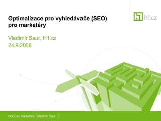 Optimalizace pro vyhledávače (SEO)  pro marketéry Vladimír Saur, H1.cz 24.9.2008 SEO pro marketéry  Vladimír Saur 