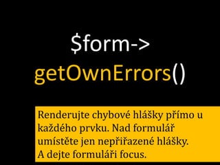$form->
getOwnErrors()
Renderujte chybové hlášky přímo u
každého prvku. Nad formulář
umístěte jen nepřiřazené hlášky.
A dejte formuláři focus.

 