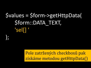 $values = $form->getHttpData(
$form::DATA_TEXT,
'sel[] '
);
Pole zatržených checkboxů pak
získáme metodou getHttpData()

 