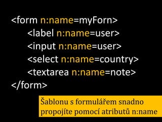 <form n:name=myForn>
<label n:name=user>
<input n:name=user>
<select n:name=country>
<textarea n:name=note>
</form>
Šablonu s formulářem snadno
propojíte pomocí atributů n:name

 