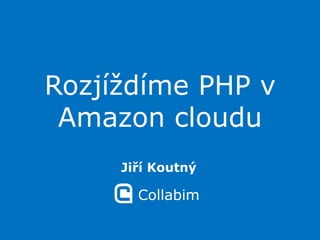 Rozjíždíme PHP v Amazon cloudu Jiří Koutný Collabim 
