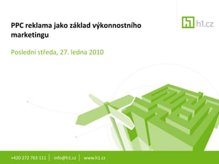 +420 272 763 111       info@h1.cz       www.h1.cz PPC reklama jako základ výkonnostního marketingu Poslední středa, 27. ledna 2010 