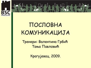 ПОСЛОВНА КОМУНИКАЦИЈА Тренери: Валентина Грбић  Тања Павловић Крагујевац, 2009. 