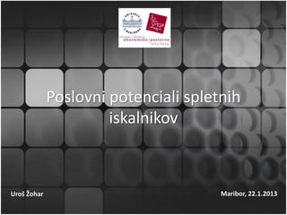Poslovni potenciali spletnih
                      iskalnikov



Uroš Žohar                            Maribor, 22.1.2013
 