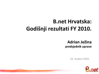 B.net Hrvatska:
Godišnji rezultati FY 2010.
Adrian Ježina
predsjednik uprave
24. studeni 2010.
 
