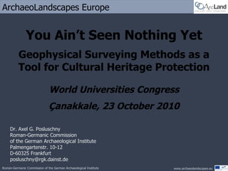 You Ain’t Seen Nothing Yet Geophysical Surveying Methods as a Tool for Cultural Heritage Protection World Universities Congress Çanakkale, 23 October 2010 Dr. Axel G. Posluschny Roman-Germanic Commission of the German Archaeological Institute Palmengartenstr. 10-12 D-60325 Frankfurt [email_address] 