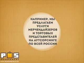 НАПРИМЕР, мы
предлагаем
услуги
мерчендайзеров
и ТОРГОВЫХ
Представителей
на аутсорсинге
по всей РОССИИ

www.posmanagement.ru

 