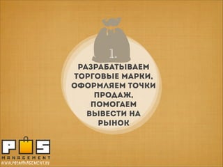 1.

разрабатываем
торговые марки,
оформляем точки
продаж,
помогаем
вывести на
рынок

www.posmanagement.ru

 