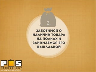 2..
1.
2
ЗАБОТИМСЯ О
НАЛИЧИИ ТОВАРА
НА ПОЛКАХ И
ЗАНИМАЕМСЯ ЕГО
ВЫКЛАДКОЙ

www.posmanagement.ru

 