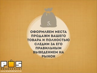 5..
5
Оформляем места
продажи вашего
товара и полностью
следим за его
правильным
выведением на
рынок

www.posmanagement.ru

 