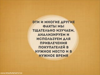Эти и многие другие
факты мы
тщательно изучаем,
анализируем и
используем для
привлечения
покупателей в
нужное место и в
нужное время

www.posmanagement.ru

 