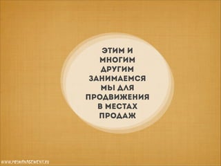 Этим и
многим
другим
занимаемся
мы для
продвижения
в местах
продаж

www.posmanagement.ru

 