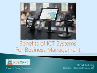 Benefits of ICT Systems
For Business Management
Ease of Doing Business
David Tuikong
Director , POSmart Systems Ltd
 