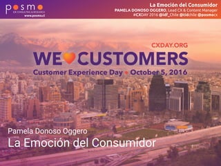 La Emoción del Consumidor
PAMELA DONOSO OGGERO, Lead CX & Content Manager
#CXDAY 2016 @idf_Chile @tidchile @posmocxwww.posmo.cl
Pamela Donoso Oggero
La Emoción del Consumidor
 