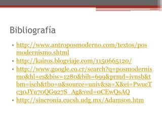 Bibliografíahttp://www.antroposmoderno.com/textos/posmodernismo.shtmlhttp://kairos.blogviaje.com/1150665120/http://www.google.co.cr/search?q=posmodernismo&hl=es&biw=1280&bih=699&prmd=ivnsb&tbm=isch&tbo=u&source=univ&sa=X&ei=PwucTc30JYu70QG927S_Ag&ved=0CEwQsAQhttp://sincronia.cucsh.udg.mx/Adamson.htm