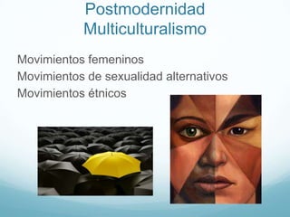 Postmodernidad
Multiculturalismo
Movimientos femeninos
Movimientos de sexualidad alternativos
Movimientos étnicos

 