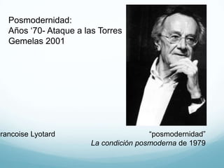 Posmodernidad:
Años „70- Ataque a las Torres
Gemelas 2001

Francoise Lyotard

“posmodernidad”
La condición posmoderna de 1...