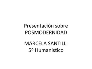 Presentación sobre 
POSMODERNIDAD 
MARCELA SANTILLI 
5º Humanistico 
 