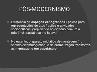 PÓS-MODERNISMO Existência de  espaços cenográficos  / palcos para representações de atos / ações e atividades sociopolíticas, propiciando ao cidadão comum a referência social que lhe faltava.  No entanto, o aparato midiático de montagem (no sentido cinematográfico) e de dramatização transforma as  mensagens em espetáculo . 