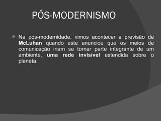 PÓS-MODERNISMO Na pós-modernidade, vimos acontecer a previsão de  McLuhan  quando este anunciou que os meios de comunicação iriam se tornar parte integrante de um ambiente,  uma rede invisível  estendida sobre o planeta. 