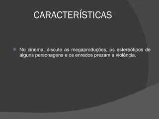 CARACTERÍSTICAS No cinema, discute as megaproduções, os estereótipos de alguns personagens e os enredos prezam a violência.  