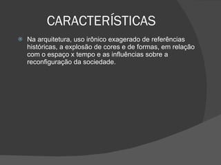 CARACTERÍSTICAS Na arquitetura, uso irônico exagerado de referências históricas, a explosão de cores e de formas, em relação com o espaço x tempo e as influências sobre a reconfiguração da sociedade.    