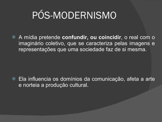 PÓS-MODERNISMO A mídia pretende  confundir, ou coincidir , o real com o imaginário coletivo, que se caracteriza pelas imagens e representações que uma sociedade faz de si mesma.  Ela influencia os domínios da comunicação, afeta a arte e norteia a produção cultural.  
