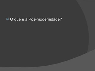O que é a Pós-modernidade? 
