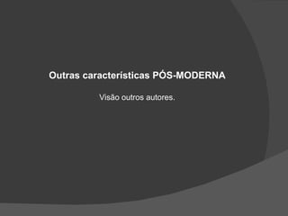 Outras características PÓS-MODERNA Visão outros autores. 