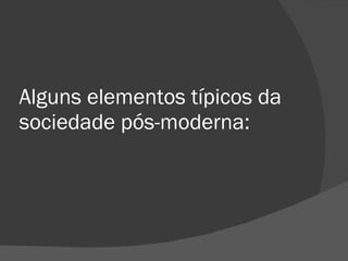 Alguns elementos típicos da sociedade pós-moderna: 
