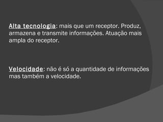 Alta tecnologia : mais que um receptor. Produz, armazena e transmite informações. Atuação mais ampla do receptor. Velocidade : não é só a quantidade de informações mas também a velocidade. 