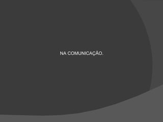 NA COMUNICAÇÃO. 